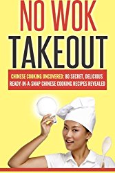 No Wok Takeout: No Wok Takeout; 80 Chinese Cooking Uncovered; 80 Secret, Delicious Ready-In-A-Snap Chinese Cooking Recipes Revealed (Cookbooks Of The Week) (Volume 1)